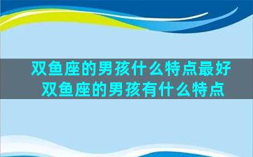 双鱼座的男孩什么特点最好 双鱼座的男孩有什么特点